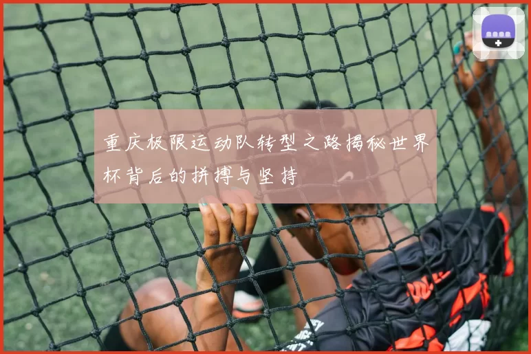 重庆极限运动队转型之路揭秘世界杯背后的拼搏与坚持