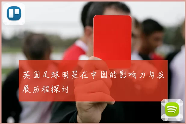 英国足球明星在中国的影响力与发展历程探讨