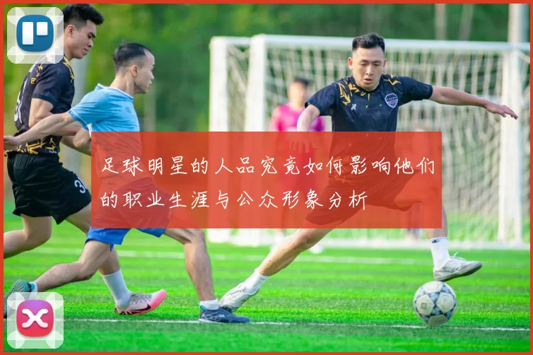 足球明星的人品究竟如何影响他们的职业生涯与公众形象分析