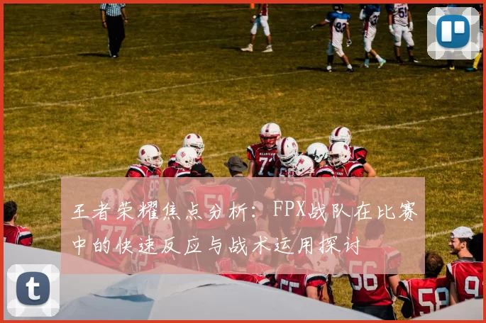王者荣耀焦点分析：FPX战队在比赛中的快速反应与战术运用探讨
