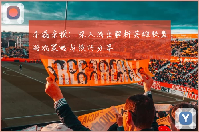 李磊亲授：深入浅出解析英雄联盟游戏策略与技巧分享