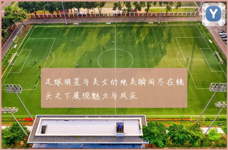 足球明星与美女的绝美瞬间尽在镜头之下展现魅力与风采