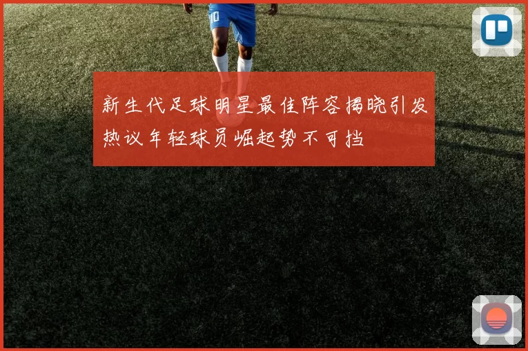 新生代足球明星最佳阵容揭晓引发热议年轻球员崛起势不可挡
