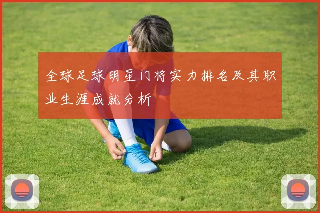 全球足球明星门将实力排名及其职业生涯成就分析