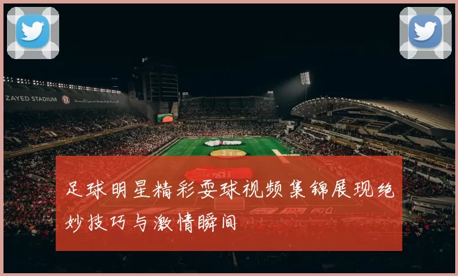 足球明星精彩耍球视频集锦展现绝妙技巧与激情瞬间