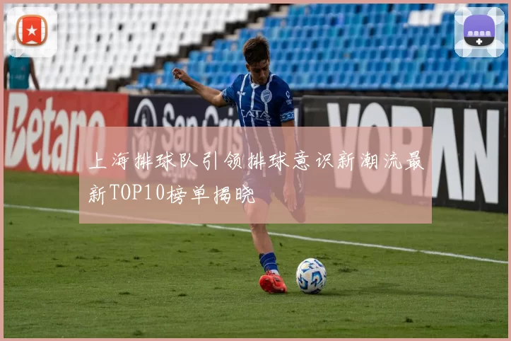 上海排球队引领排球意识新潮流最新TOP10榜单揭晓