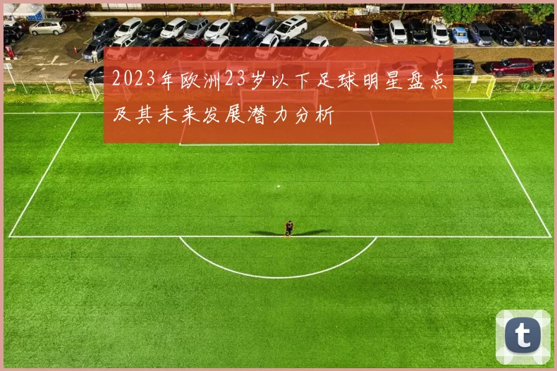 2023年欧洲23岁以下足球明星盘点及其未来发展潜力分析