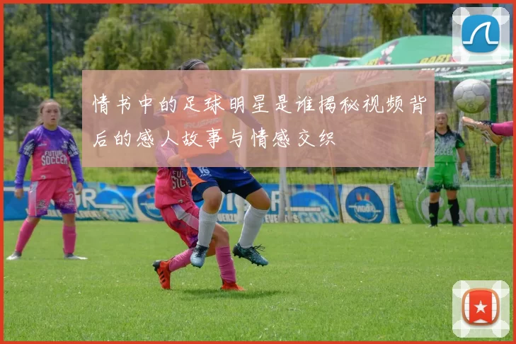 情书中的足球明星是谁揭秘视频背后的感人故事与情感交织