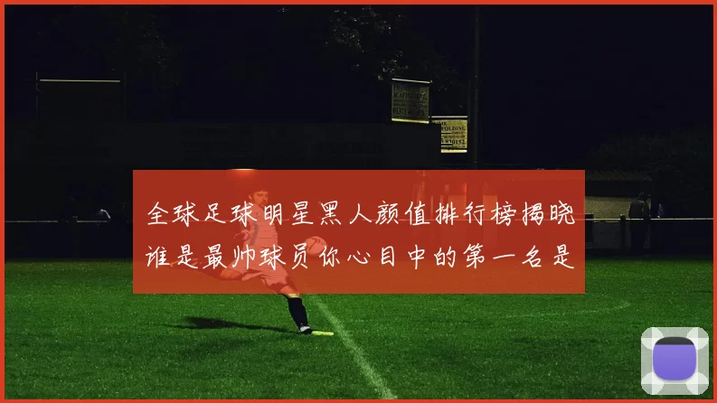 全球足球明星黑人颜值排行榜揭晓谁是最帅球员你心目中的第一名是谁