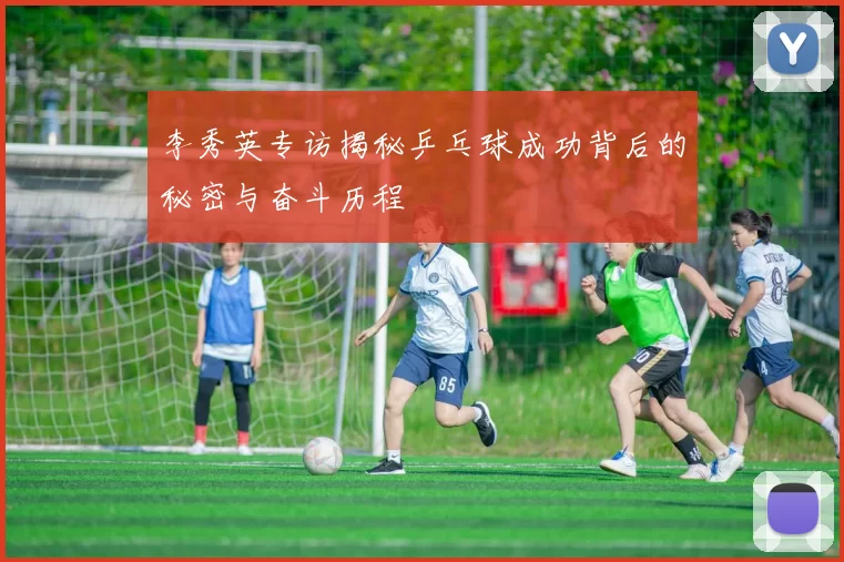 李秀英专访揭秘乒乓球成功背后的秘密与奋斗历程