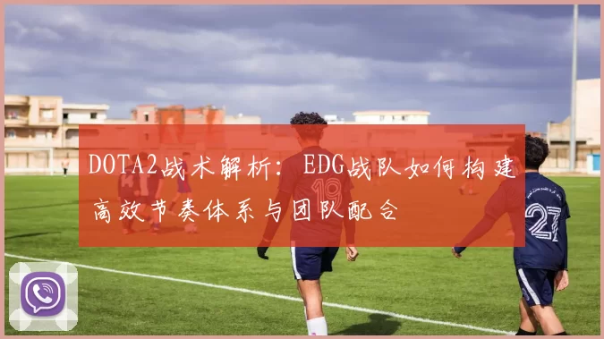 DOTA2战术解析：EDG战队如何构建高效节奏体系与团队配合