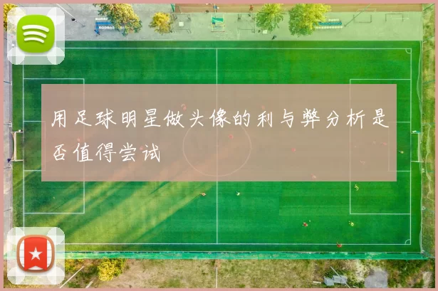 用足球明星做头像的利与弊分析是否值得尝试