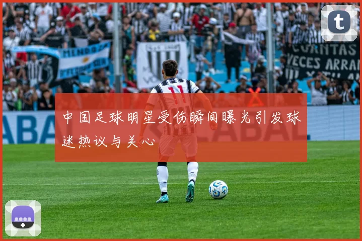 中国足球明星受伤瞬间曝光引发球迷热议与关心
