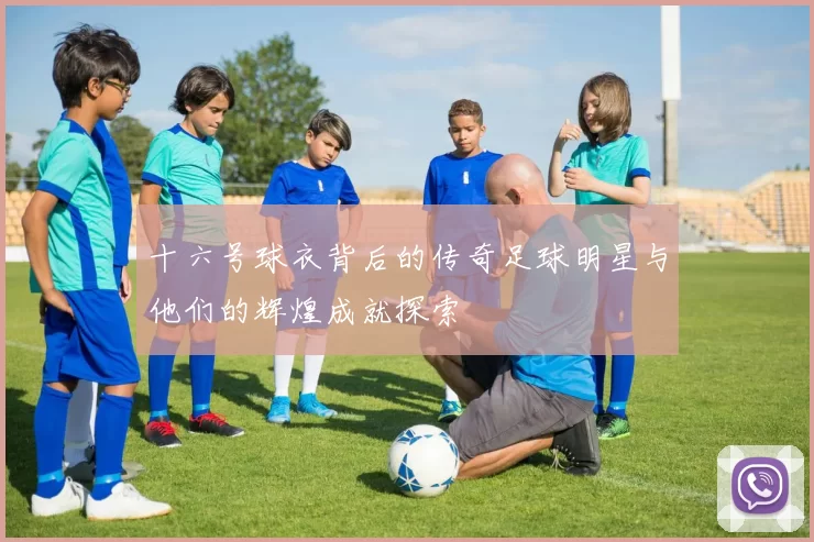 十六号球衣背后的传奇足球明星与他们的辉煌成就探索