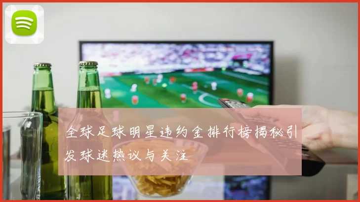 全球足球明星违约金排行榜揭秘引发球迷热议与关注