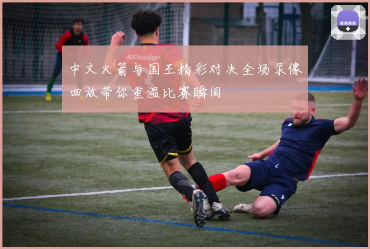 中文火箭与国王精彩对决全场录像回放带你重温比赛瞬间