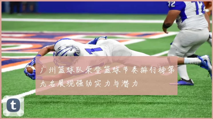 广州篮球队荣登篮球节奏排行榜第九名展现强劲实力与潜力
