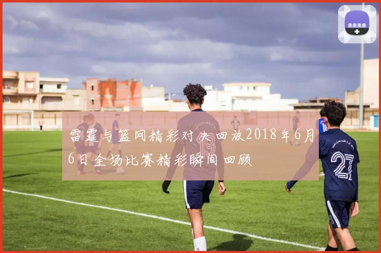 雷霆与篮网精彩对决回放2018年6月6日全场比赛精彩瞬间回顾