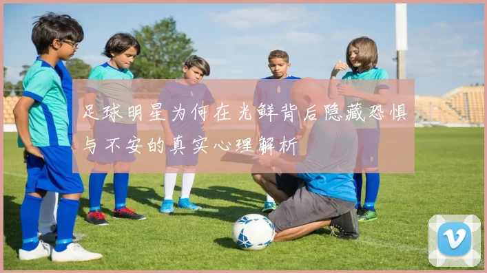 足球明星为何在光鲜背后隐藏恐惧与不安的真实心理解析