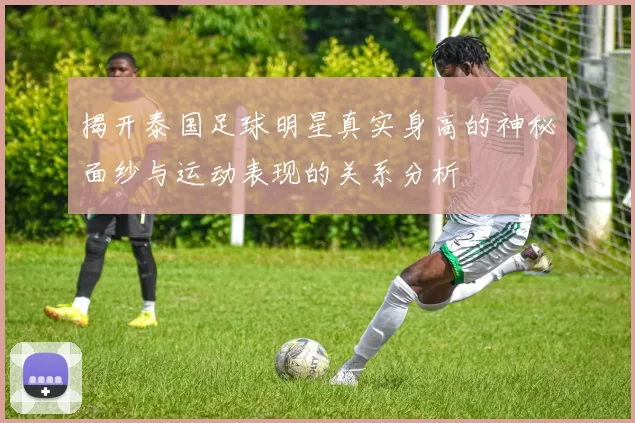 揭开泰国足球明星真实身高的神秘面纱与运动表现的关系分析