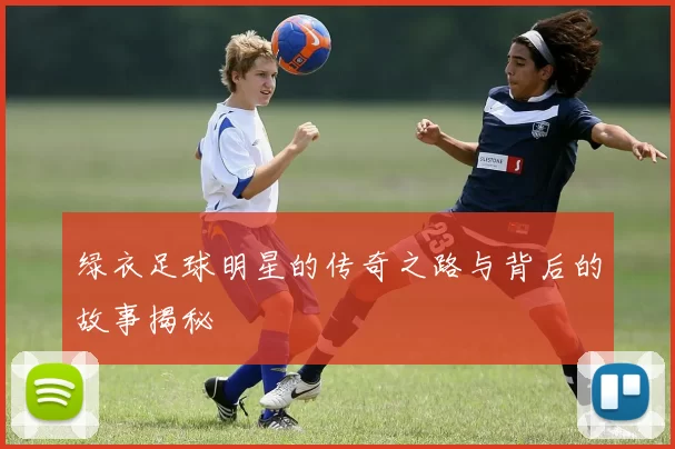 绿衣足球明星的传奇之路与背后的故事揭秘