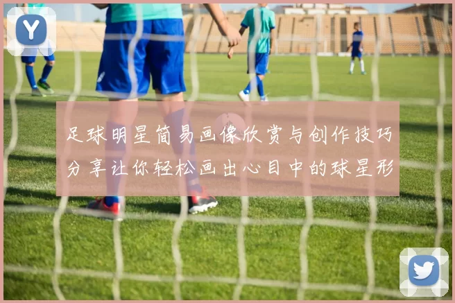 足球明星简易画像欣赏与创作技巧分享让你轻松画出心目中的球星形象