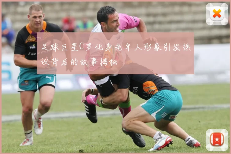 足球巨星C罗化身老年人形象引发热议背后的故事揭秘