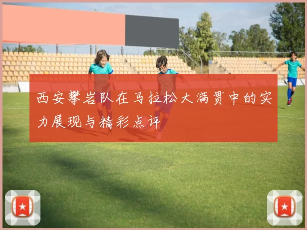 西安攀岩队在马拉松大满贯中的实力展现与精彩点评