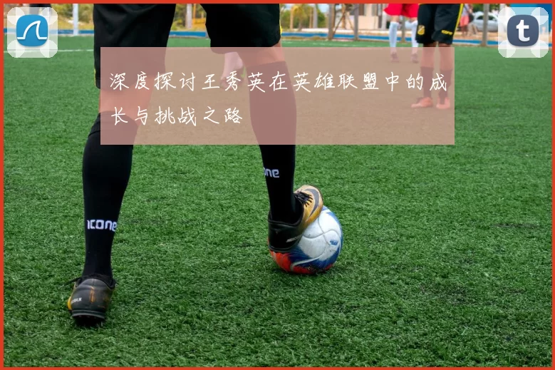 深度探讨王秀英在英雄联盟中的成长与挑战之路