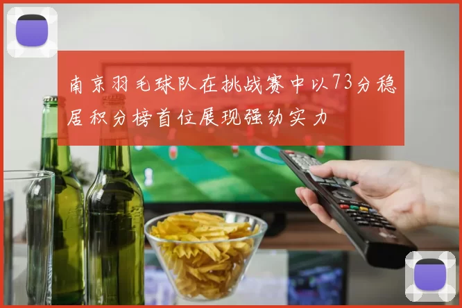 南京羽毛球队在挑战赛中以73分稳居积分榜首位展现强劲实力