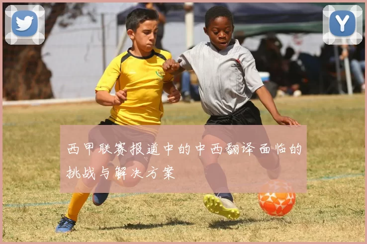西甲联赛报道中的中西翻译面临的挑战与解决方案