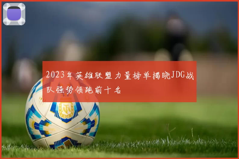 2023年英雄联盟力量榜单揭晓JDG战队强势领跑前十名