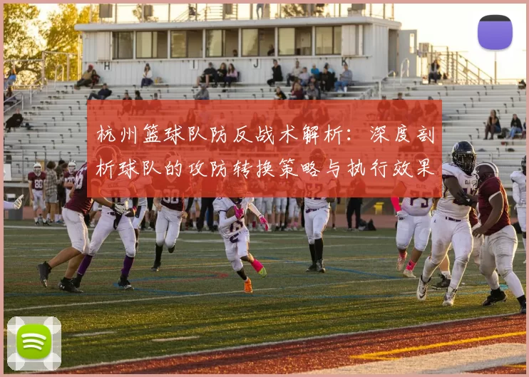 杭州篮球队防反战术解析：深度剖析球队的攻防转换策略与执行效果