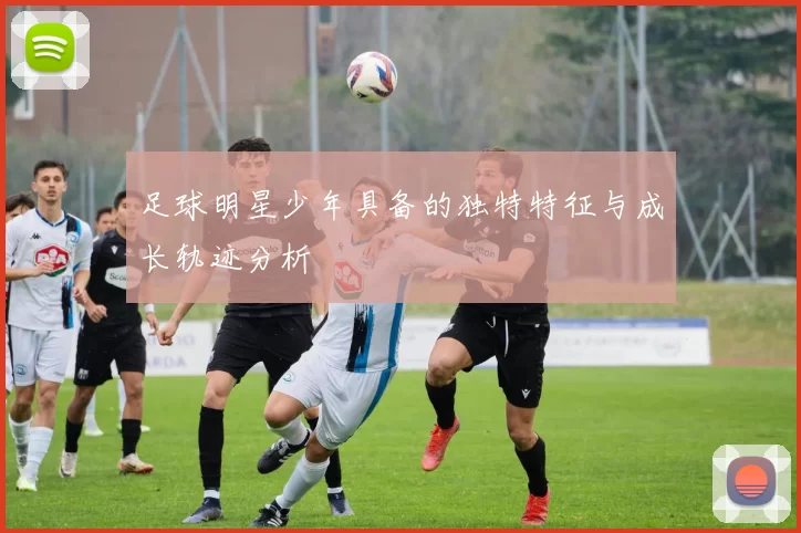足球明星少年具备的独特特征与成长轨迹分析