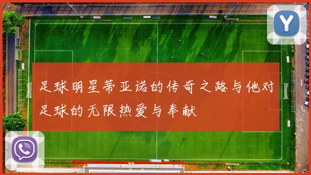 足球明星蒂亚诺的传奇之路与他对足球的无限热爱与奉献