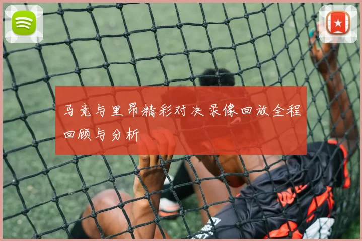 马竞与里昂精彩对决录像回放全程回顾与分析