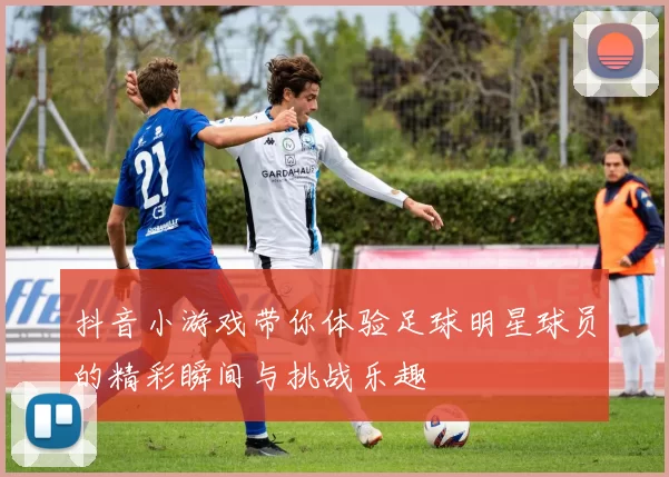 抖音小游戏带你体验足球明星球员的精彩瞬间与挑战乐趣