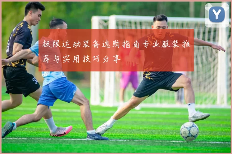 极限运动装备选购指南专业服装推荐与实用技巧分享