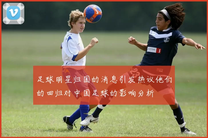 足球明星归国的消息引发热议他们的回归对中国足球的影响分析