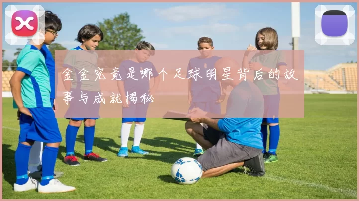 金金究竟是哪个足球明星背后的故事与成就揭秘