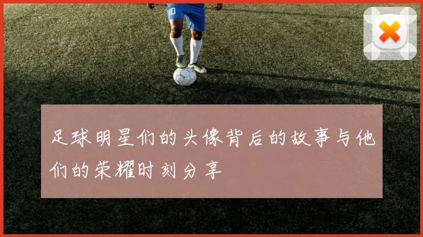 足球明星们的头像背后的故事与他们的荣耀时刻分享