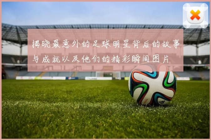揭晓最意外的足球明星背后的故事与成就以及他们的精彩瞬间图片