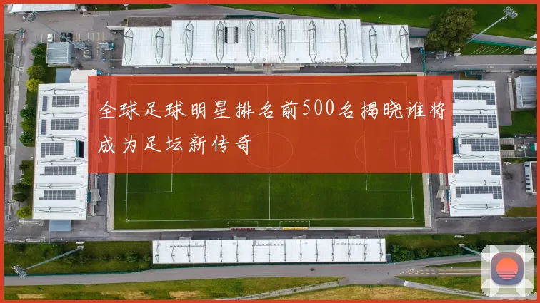 全球足球明星排名前500名揭晓谁将成为足坛新传奇
