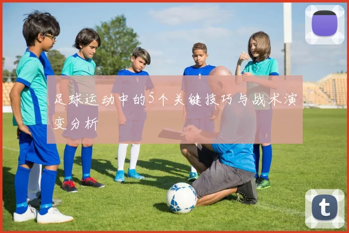 足球运动中的5个关键技巧与战术演变分析