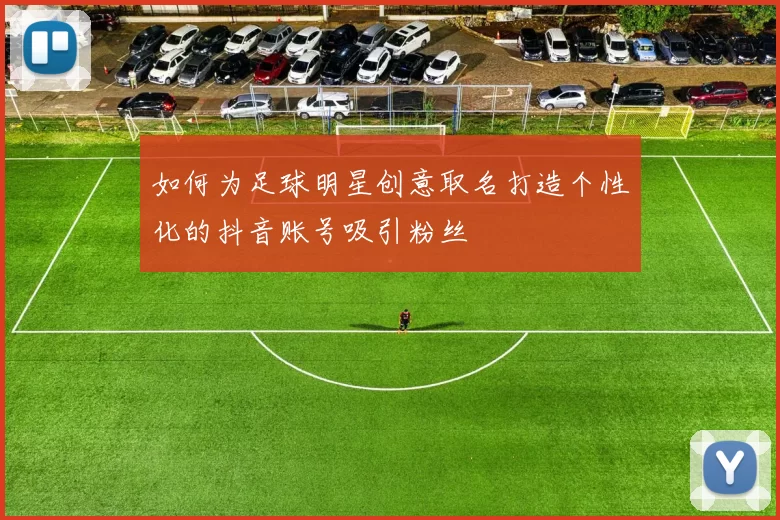 如何为足球明星创意取名打造个性化的抖音账号吸引粉丝