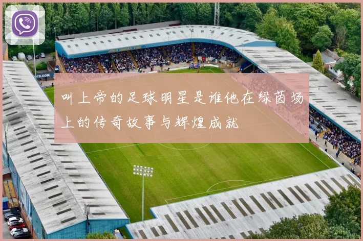 叫上帝的足球明星是谁他在绿茵场上的传奇故事与辉煌成就