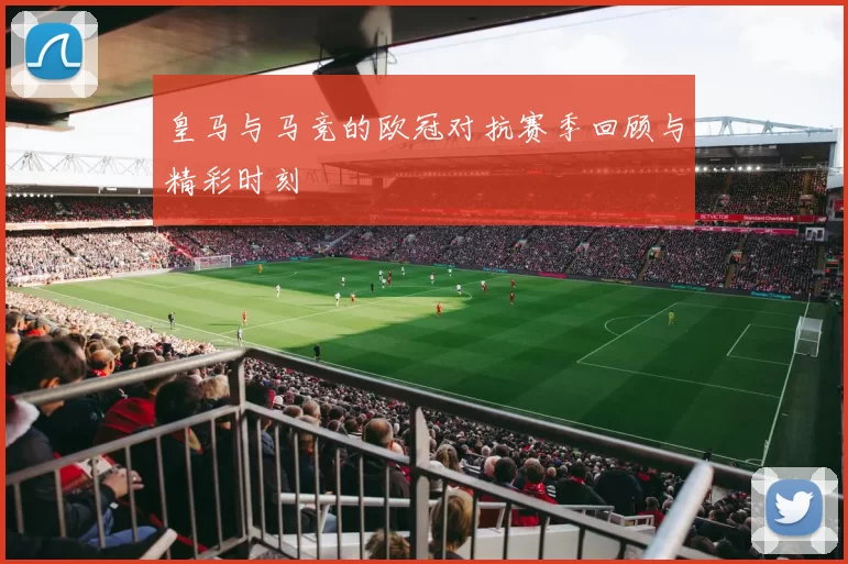 皇马与马竞的欧冠对抗赛季回顾与精彩时刻