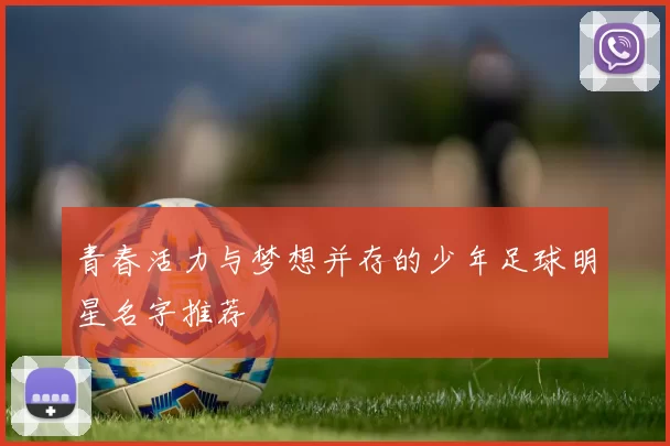 青春活力与梦想并存的少年足球明星名字推荐