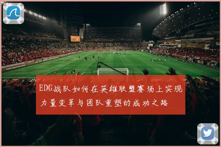 EDG战队如何在英雄联盟赛场上实现力量变革与团队重塑的成功之路