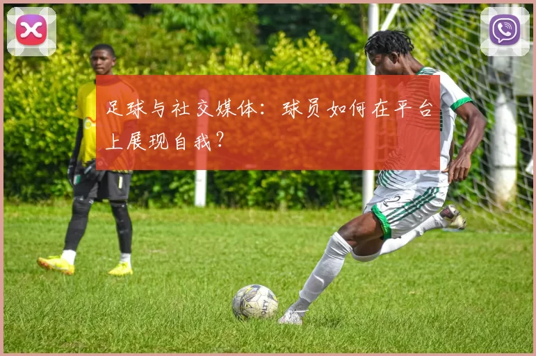 足球与社交媒体：球员如何在平台上展现自我？